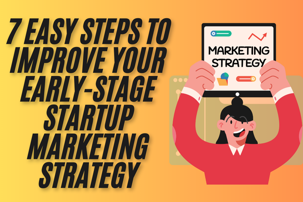 7 Easy Steps To Improve Your Early-Stage Startup Marketing Strategy