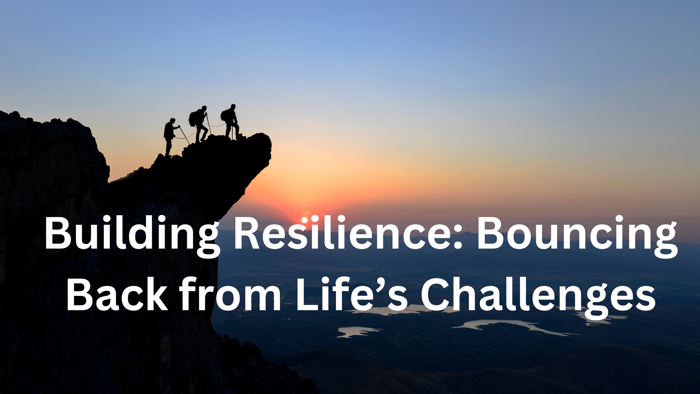 Building Resilience: Bouncing Back from Life’s Challenges